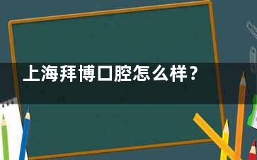 上海拜博口腔怎么样？正规资质+进口设备+资历深牙医|种牙矫正口碑优选